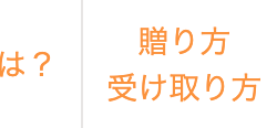 は?
贈り方
受け取り方