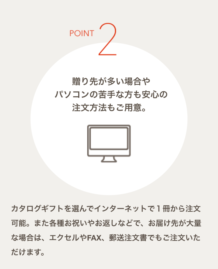 POINT2
贈り先が多い場合や
パソコンの苦手な方も安心の
注文方法もご用意。
