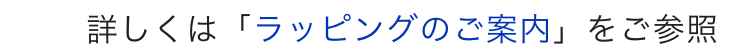 詳しくは「ラッピングのご案内」をご参照