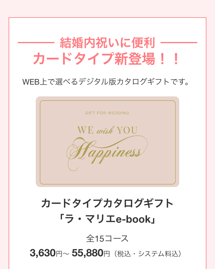 結婚内祝いに便利
カードタイプ新登場!!
WEB上で選べるデジタル版カタログギフトです。