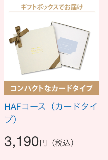 ギフトボックスでお届け
コンパクトなカードタイプ
HAFコース(カードタイ
プ)
3,190円 (税込)