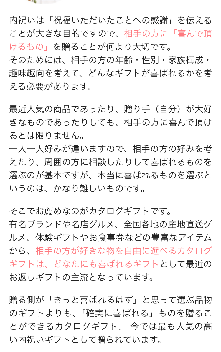 内祝いは「祝福いただいたことへの感謝」 を伝える
ことが大きな目的ですので、 相手の方に 「喜んで頂
けるもの」を贈ることが何より大切です。
