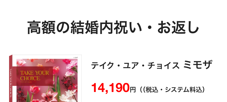 高額の結婚内祝い・お返し
TAKE YOUR CHOICE
テイク・ユア・チョイス ミモザ
TAKE YOUR
CHOICE.
14,190円 (税込・システム料込)