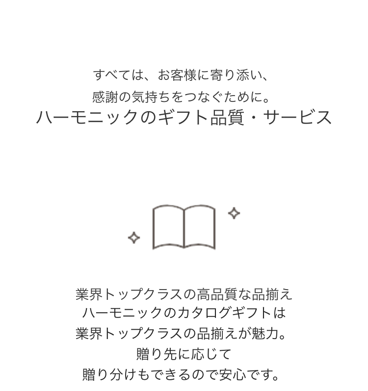 すべては、お客様に寄り添い、感謝の気持ちをつなぐために。
ハーモニックのギフト品質・サービス