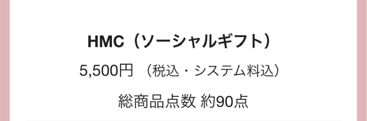 HMC(ソーシャルギフト)
5,500円 (税込・システム料込)
総商品点数 約90点