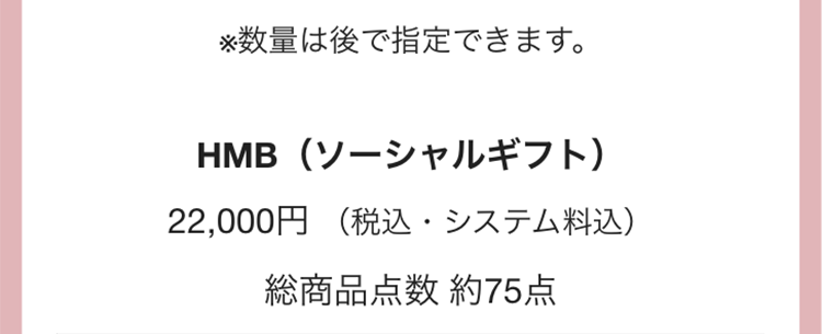 ※数量は後で指定できます。
HMB(ソーシャルギフト)
22,000円 (税込・システム料込)
総商品点数 約75点