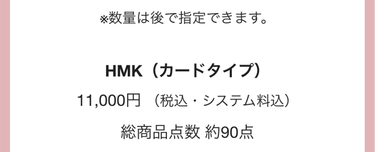 ※数量は後で指定できます。
HMK(カードタイプ)
11,000円 (税込・システム料込)
総商品点数 約90点