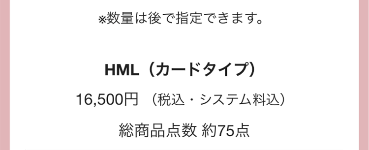※数量は後で指定できます。
HML(カードタイプ)
16,500円 (税込・システム料込)
総商品点数 約75点