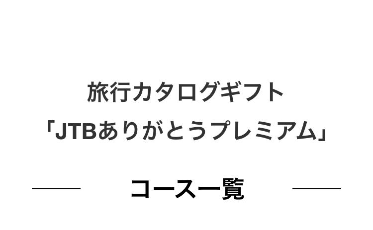 旅行カタログギフト「JTBありがとうプレミアム」
コース一覧